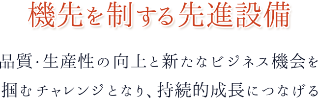 機先を制する先進設備 品質・生産性の向上と新たなビジネス機会を掴むチャレンジとなり、持続的成長につなげる