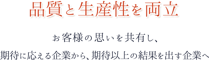 品質と生産性を両立 お客様の思いを共有し、期待に応える企業から、期待以上の結果を出す企業へ