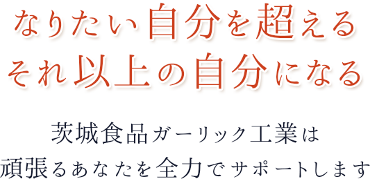 なりたい自分を超えるそれ以上の自分になる 茨城食品ガーリック工業は頑張るあなたを全力でサポートします